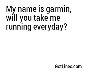 My name is garmin, will you take me running everyday?
