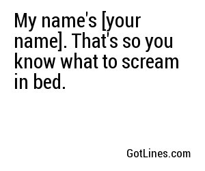 My name's [your name]. That's so you know what to scream in bed.