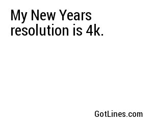My New Years resolution is 4k.
