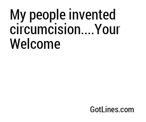 My people invented circumcision....Your Welcome
