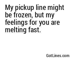 My pickup line might be frozen, but my feelings for you are melting fast.