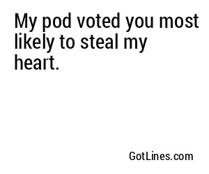My pod voted you most likely to steal my heart.