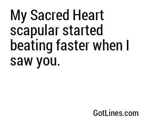 My Sacred Heart scapular started beating faster when I saw you.
