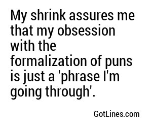 My shrink assures me that my obsession with the formalization of puns is just a 'phrase I'm going through'.
