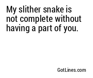 My slither snake is not complete without having a part of you.