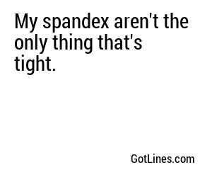 My spandex aren't the only thing that's tight.
