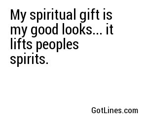My spiritual gift is my good looks... it lifts peoples spirits.
