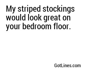 My striped stockings would look great on your bedroom floor.
