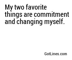 My two favorite things are commitment and changing myself.