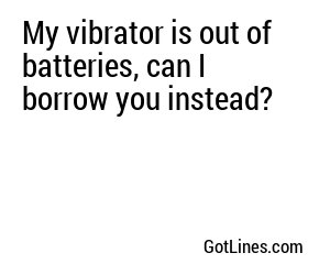 My vibrator is out of batteries, can I borrow you instead?
