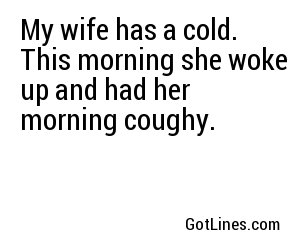 My wife has a cold. This morning she woke up and had her morning coughy.
