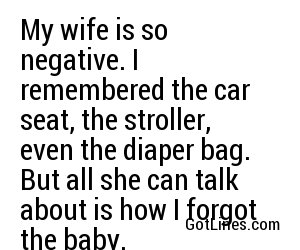 My wife is so negative. I remembered the car seat, the stroller, even the diaper bag. But all she can talk about is how I forgot the baby.