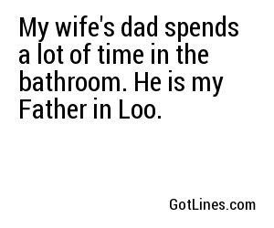 My wife's dad spends a lot of time in the bathroom. He is my Father in Loo.
