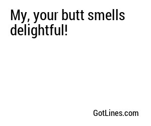 My, your butt smells delightful!
