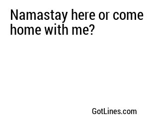 Namastay here or come home with me?
