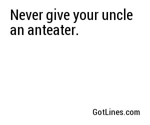 Never give your uncle an anteater.
