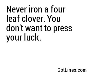 Never iron a four leaf clover. You don't want to press your luck.