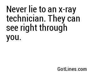 Never lie to an x-ray technician. They can see right through you.
