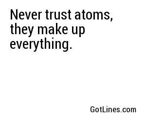 Never trust atoms, they make up everything.