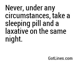 Never, under any circumstances, take a sleeping pill and a laxative on the same night.