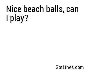 Nice beach balls, can I play?