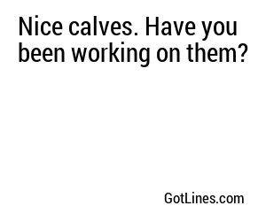 Nice calves. Have you been working on them?
