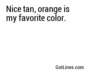 Nice tan, orange is my favorite color.