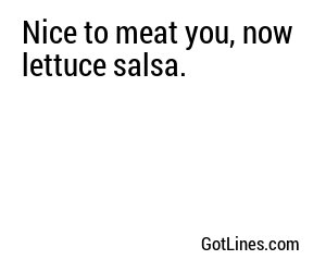 Nice to meat you, now lettuce salsa.
