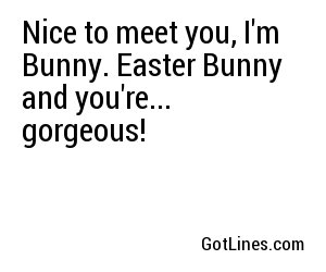 Nice to meet you, I'm Bunny. Easter Bunny and you're... gorgeous!
