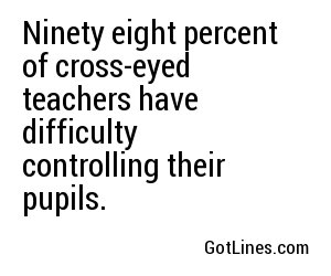 Ninety eight percent of cross-eyed teachers have difficulty controlling their pupils.
