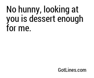 No hunny, looking at you is dessert enough for me.
