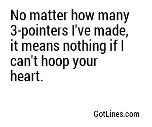 No matter how many 3-pointers I've made, it means nothing if I can't hoop your heart.
