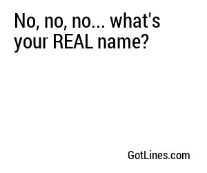 No, no, no... what's your REAL name?
