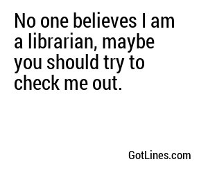 No one believes I am a librarian, maybe you should try to check me out.