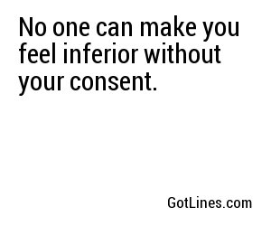 No one can make you feel inferior without your consent.