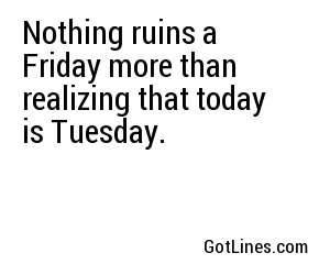 Nothing ruins a Friday more than realizing that today is Tuesday.