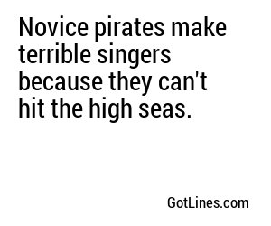 Novice pirates make terrible singers because they can't hit the high seas.
