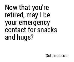 Now that you're retired, may I be your emergency contact for snacks and hugs?