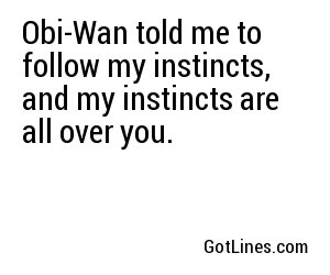 Obi-Wan told me to follow my instincts, and my instincts are all over you.
