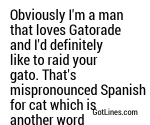 Obviously I'm a man that loves Gatorade and I'd definitely like to raid your gato. That's mispronounced Spanish for cat which is another word for...you get the idea. I'm Tiger Woods.
