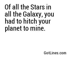 Of all the Stars in all the Galaxy, you had to hitch your planet to mine.

