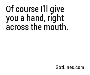 Of course I'll give you a hand, right across the mouth.