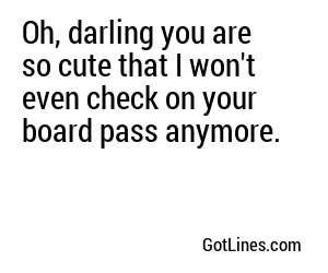 Oh, darling you are so cute that I won't even check on your board pass anymore.
