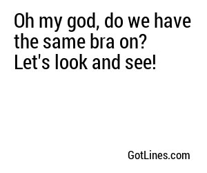 Oh my god, do we have the same bra on? Let's look and see!
