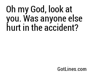 Oh my God, look at you. Was anyone else hurt in the accident?