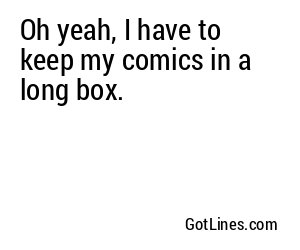 Oh yeah, I have to keep my comics in a long box.