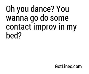 Oh you dance? You wanna go do some contact improv in my bed?