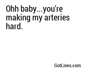Ohh baby...you're making my arteries hard.
