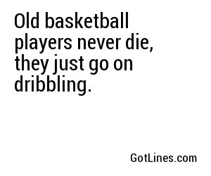 Old basketball players never die, they just go on dribbling.
