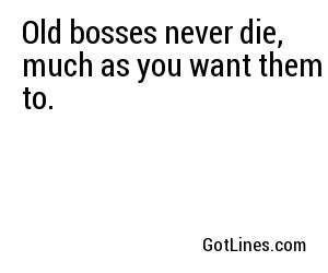 Old bosses never die, much as you want them to.